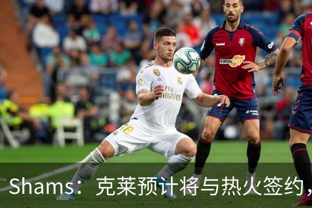 Shams：克莱预计将与热火签约，热火已苦苦等待他两个月